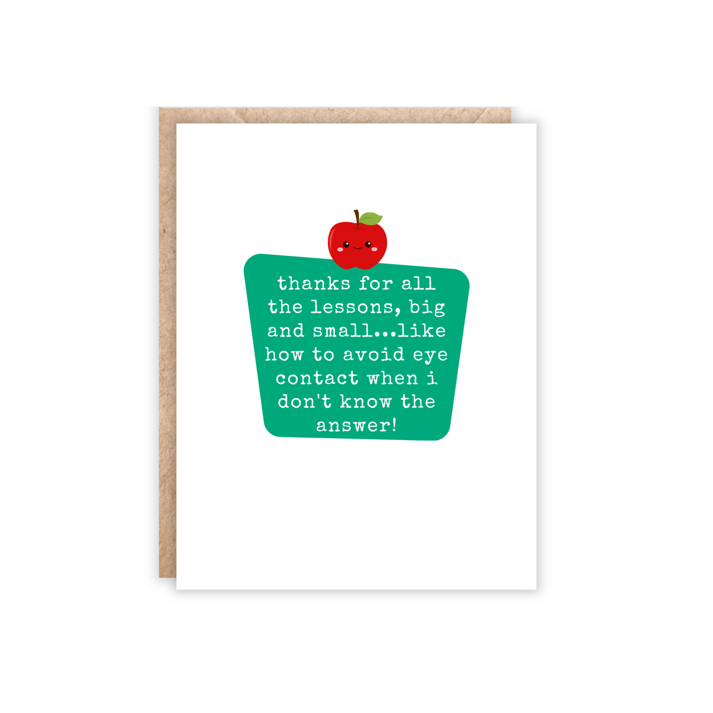 Portrait size card. White with a green center block and inside the block reads-"thanks for all the lessons, big and small...like how to avoid eye contact when i don't know the answer! Has a small red apple with a smiley face above the text.