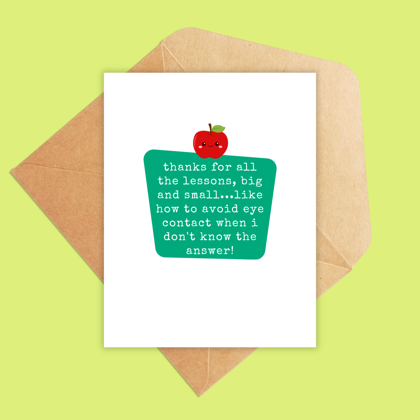 Portrait size card. White with a green center block and inside the block reads-"thanks for all the lessons, big and small...like how to avoid eye contact when i don't know the answer!