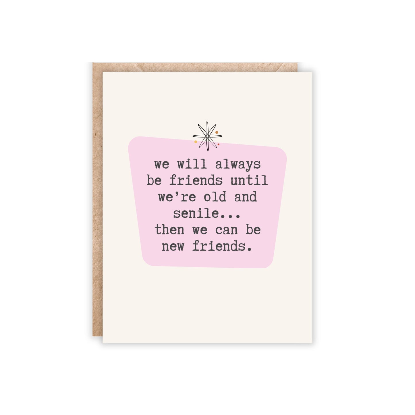 card that says 'we will always be friends until we're old and senile...then we can be new friends