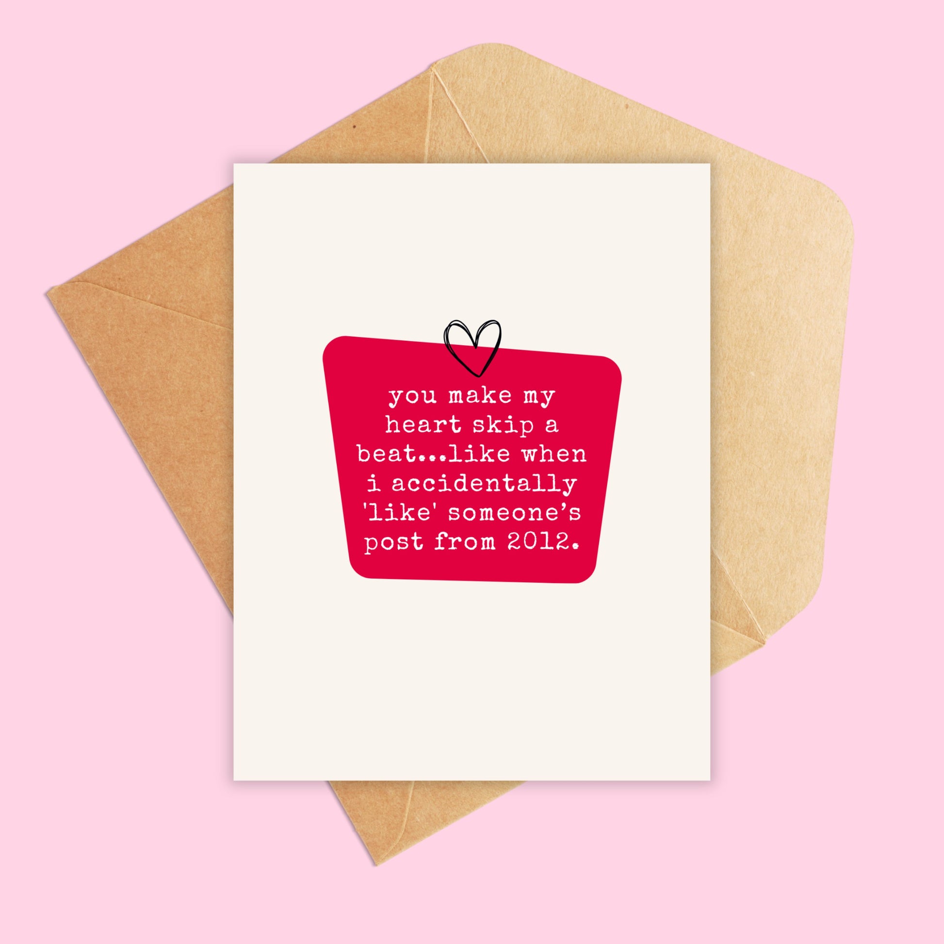 Greeting Card that says 'you make my heart skip a beat...like when i accidentally 'like' someone’s post from 2012.'