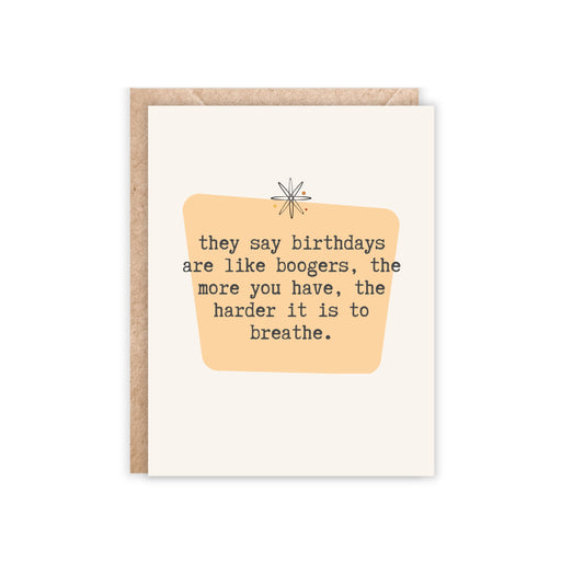 They say birthdays are like boogers, the more you have, the harder it is to breathe-Greeting Card