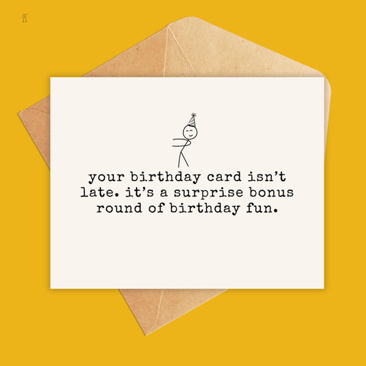 greeting card that says 'your birthday card isn't late. it's a surprise bonus round of birthday fun!'